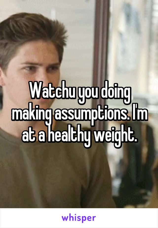 Watchu you doing making assumptions. I'm at a healthy weight.