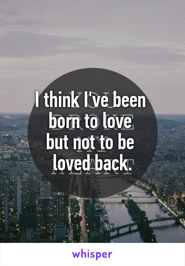 I think I've been 
born to love 
but not to be 
loved back.