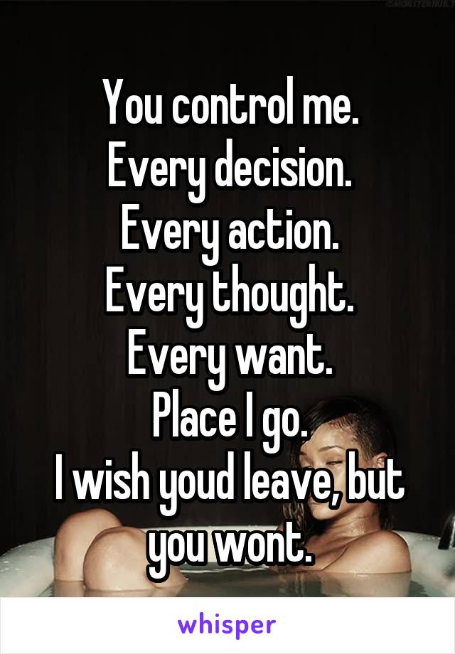 You control me.
Every decision.
Every action.
Every thought.
Every want.
Place I go.
I wish youd leave, but you wont.