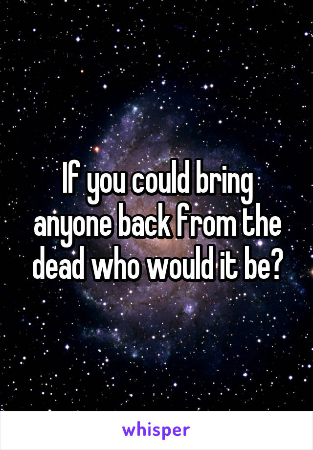 If you could bring anyone back from the dead who would it be?