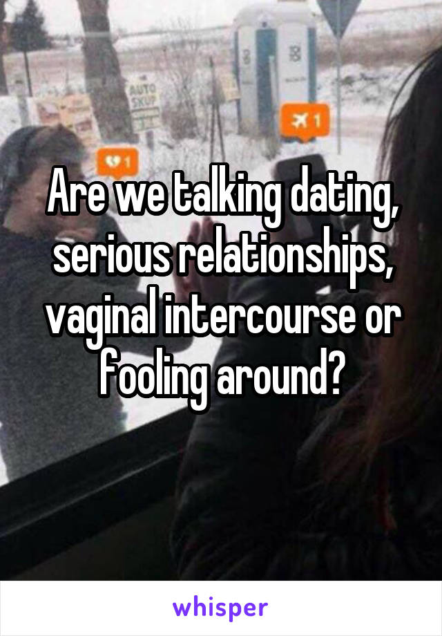 Are we talking dating, serious relationships, vaginal intercourse or fooling around?
