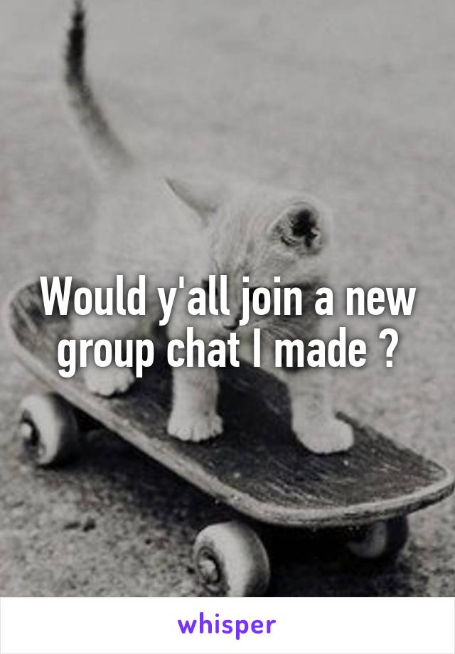 Would y'all join a new group chat I made ?