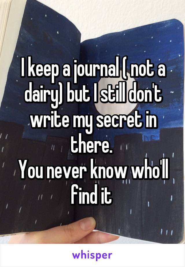 I keep a journal ( not a dairy) but I still don't write my secret in there. 
You never know who'll find it 