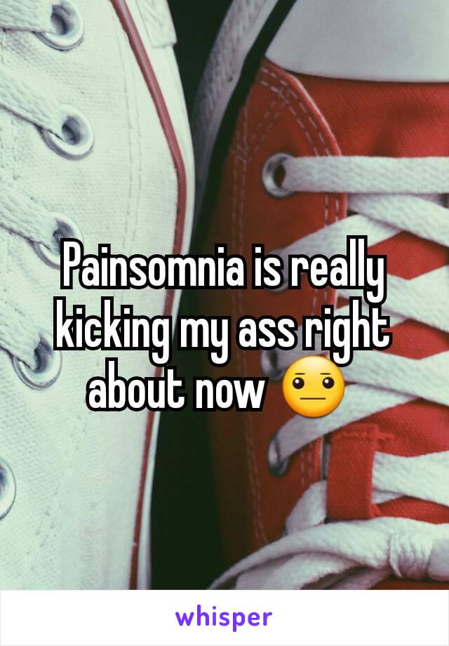 Painsomnia is really kicking my ass right about now 😐 