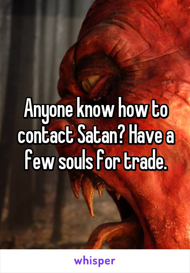 Anyone know how to contact Satan? Have a few souls for trade.