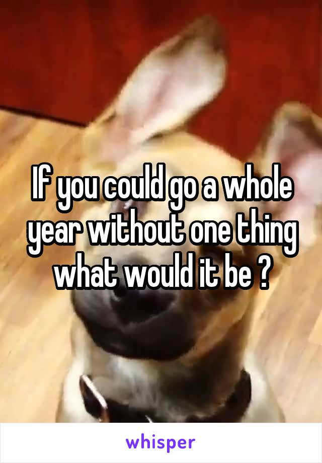 If you could go a whole year without one thing what would it be ?