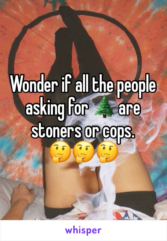 Wonder if all the people asking for 🌲 are stoners or cops. 
🤔🤔🤔