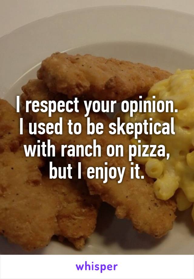 I respect your opinion. I used to be skeptical with ranch on pizza, but I enjoy it.