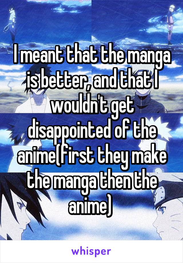 I meant that the manga is better, and that I wouldn't get disappointed of the anime(first they make the manga then the anime) 