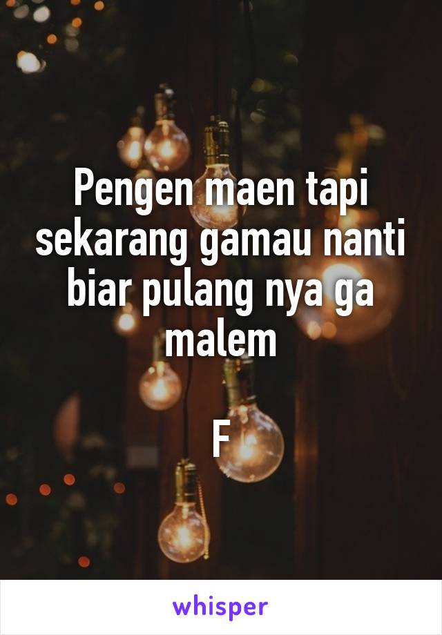 Pengen maen tapi sekarang gamau nanti biar pulang nya ga malem

F