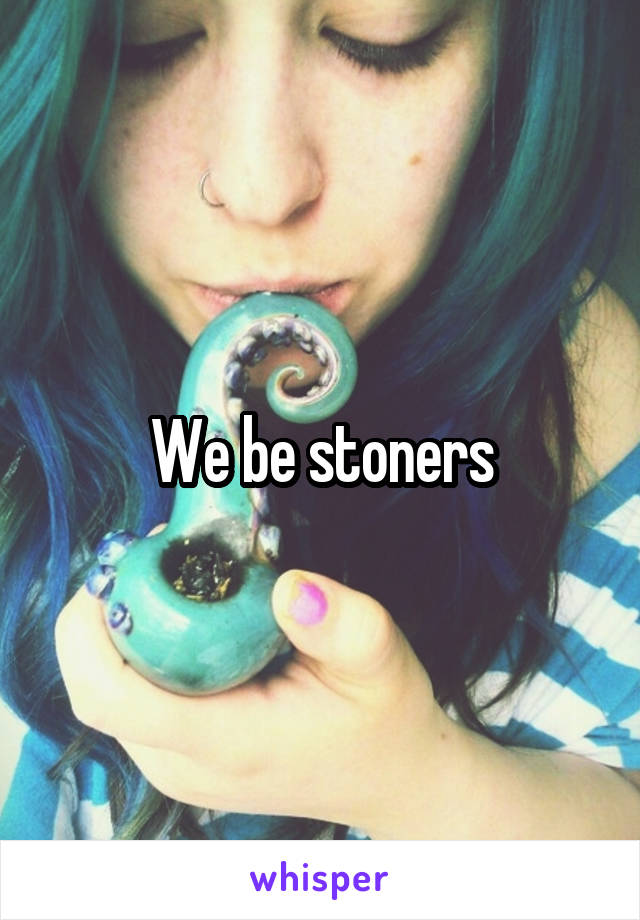 We be stoners