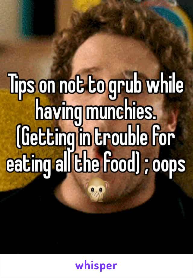 Tips on not to grub while having munchies. (Getting in trouble for eating all the food) ; oops 🙊 