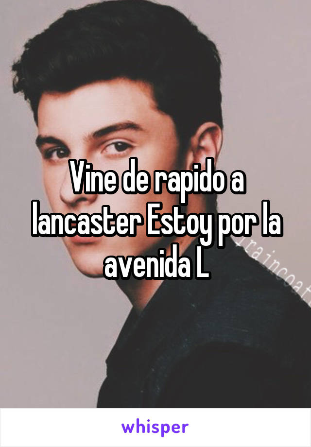 Vine de rapido a lancaster Estoy por la avenida L