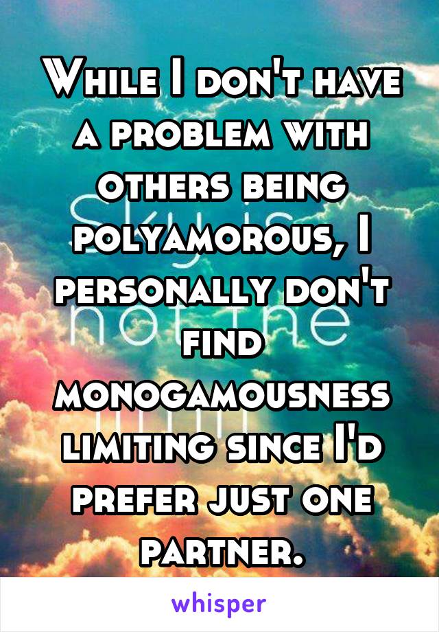 While I don't have a problem with others being polyamorous, I personally don't find monogamousness limiting since I'd prefer just one partner.