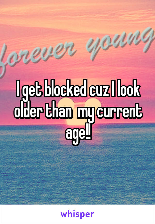 I get blocked cuz I look older than  my current age!!