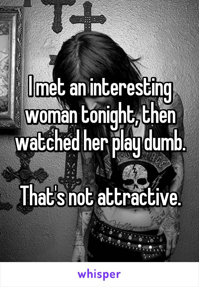 I met an interesting woman tonight, then watched her play dumb.

That's not attractive.