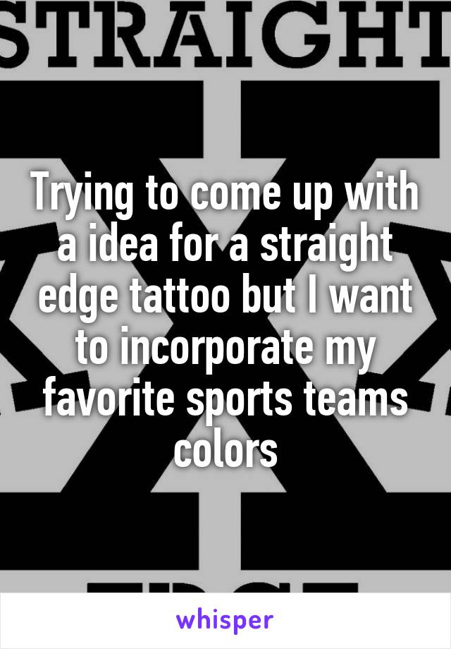 Trying to come up with a idea for a straight edge tattoo but I want to incorporate my favorite sports teams colors