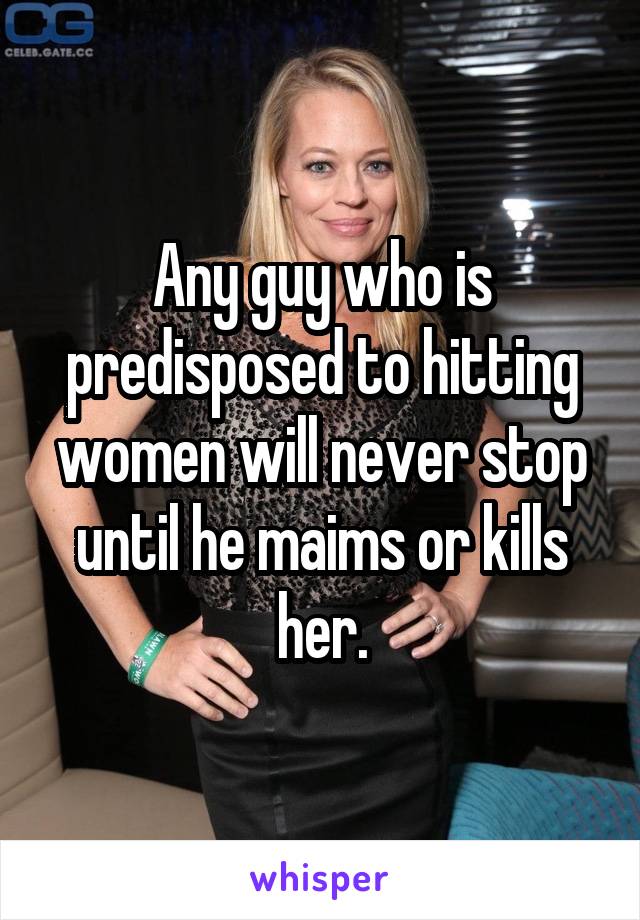 Any guy who is predisposed to hitting women will never stop until he maims or kills her.