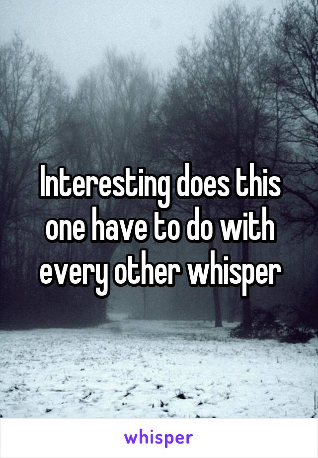 Interesting does this one have to do with every other whisper