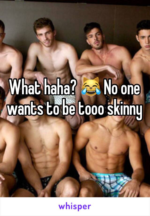 What haha? 😹 No one wants to be tooo skinny