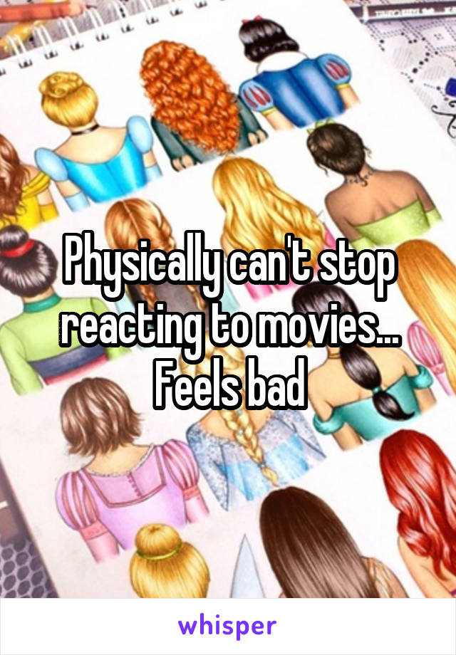 Physically can't stop reacting to movies... Feels bad