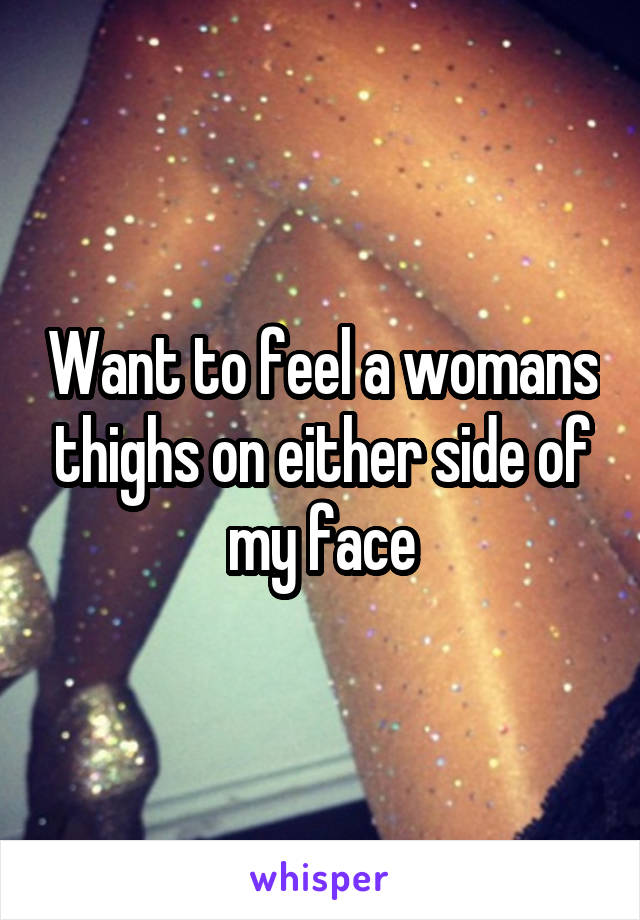 Want to feel a womans thighs on either side of my face