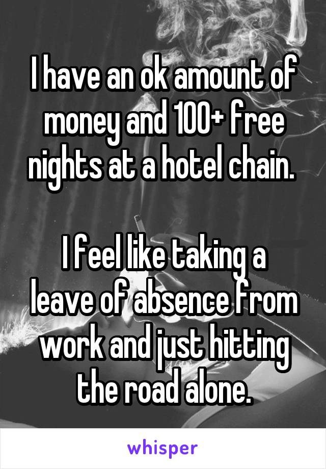 I have an ok amount of money and 100+ free nights at a hotel chain. 

I feel like taking a leave of absence from work and just hitting the road alone.