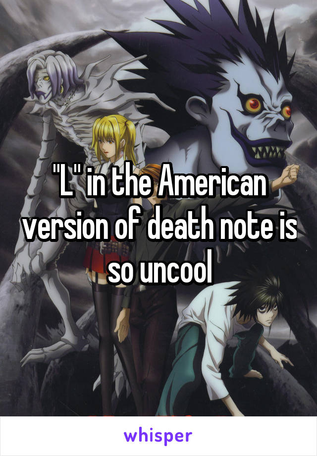 "L" in the American version of death note is so uncool