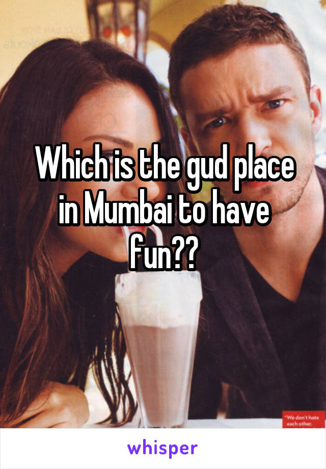 Which is the gud place in Mumbai to have fun??
