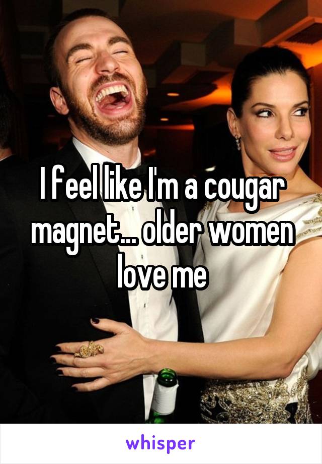 I feel like I'm a cougar magnet... older women love me