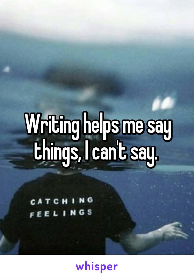 Writing helps me say things, I can't say. 