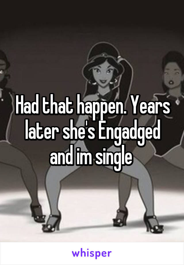 Had that happen. Years later she's Engadged and im single 