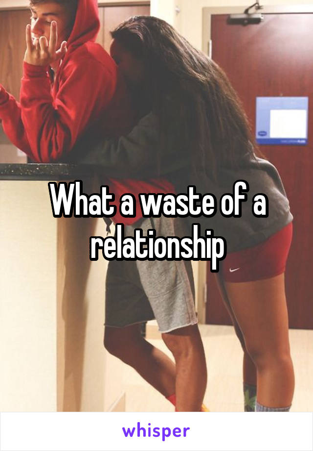 What a waste of a relationship