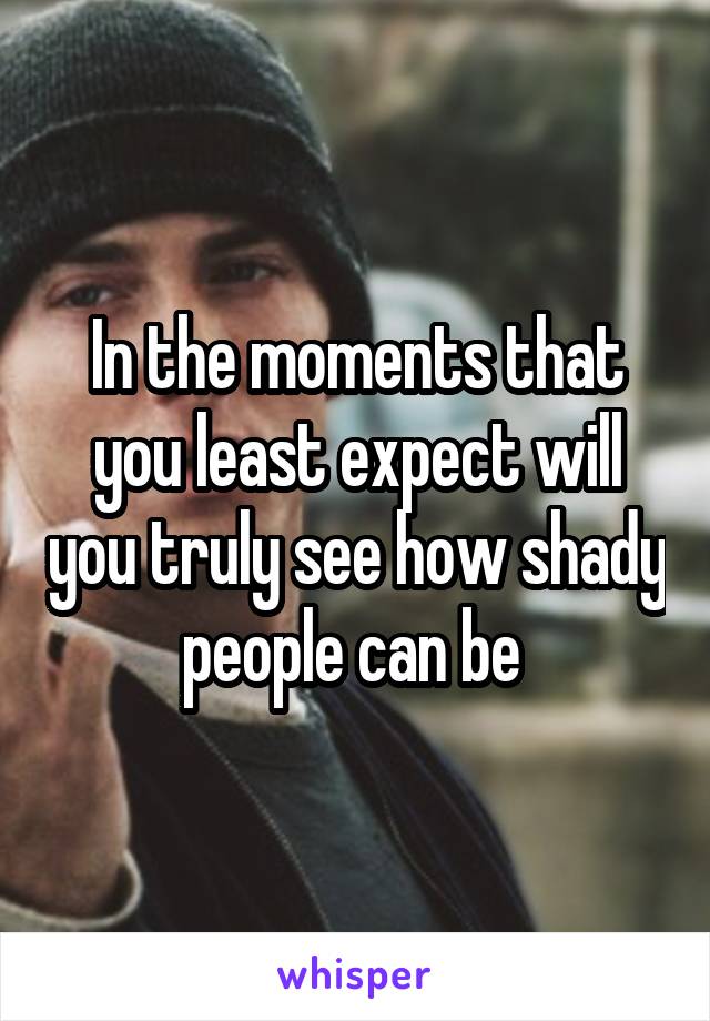 In the moments that you least expect will you truly see how shady people can be 