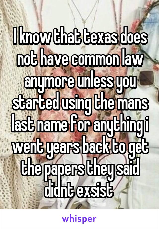 I know that texas does not have common law anymore unless you started using the mans last name for anything i went years back to get the papers they said didnt exsist 