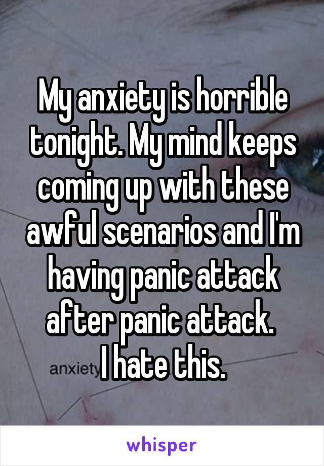 My anxiety is horrible tonight. My mind keeps coming up with these awful scenarios and I'm having panic attack after panic attack. 
I hate this.