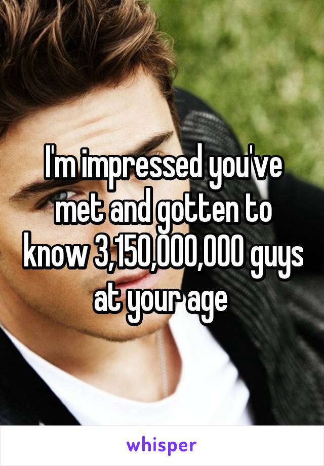 I'm impressed you've met and gotten to know 3,150,000,000 guys at your age 