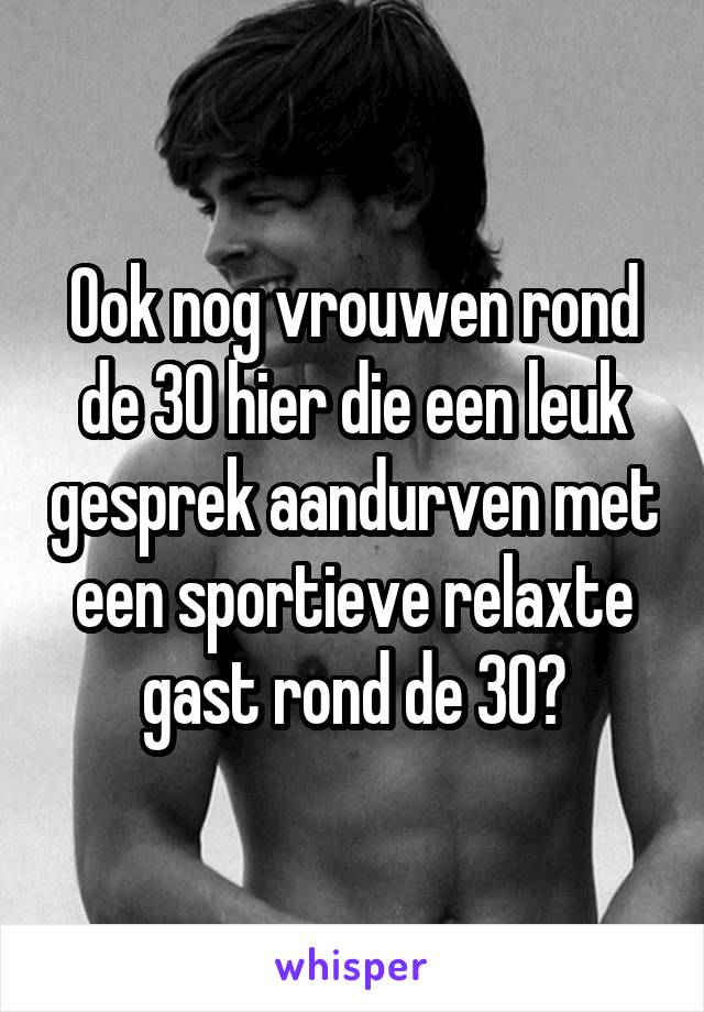 Ook nog vrouwen rond de 30 hier die een leuk gesprek aandurven met een sportieve relaxte gast rond de 30?