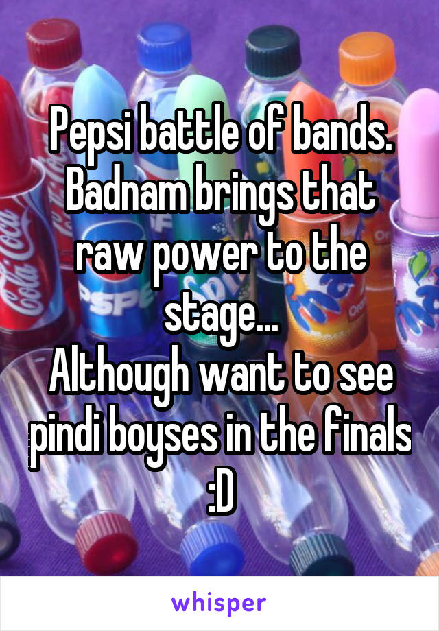 Pepsi battle of bands.
Badnam brings that raw power to the stage...
Although want to see pindi boyses in the finals :D