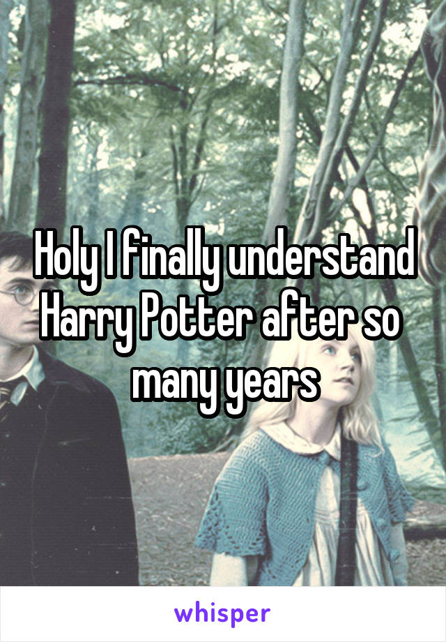 Holy I finally understand Harry Potter after so 
many years