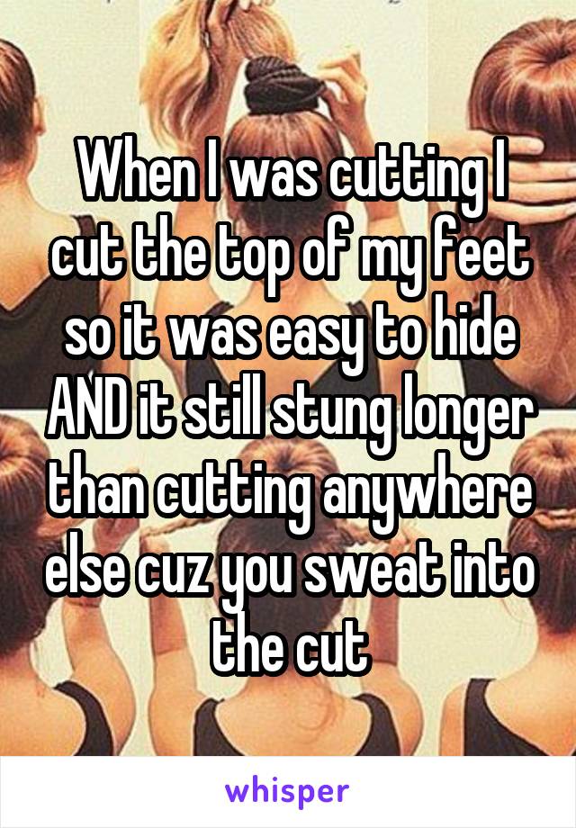 When I was cutting I cut the top of my feet so it was easy to hide AND it still stung longer than cutting anywhere else cuz you sweat into the cut