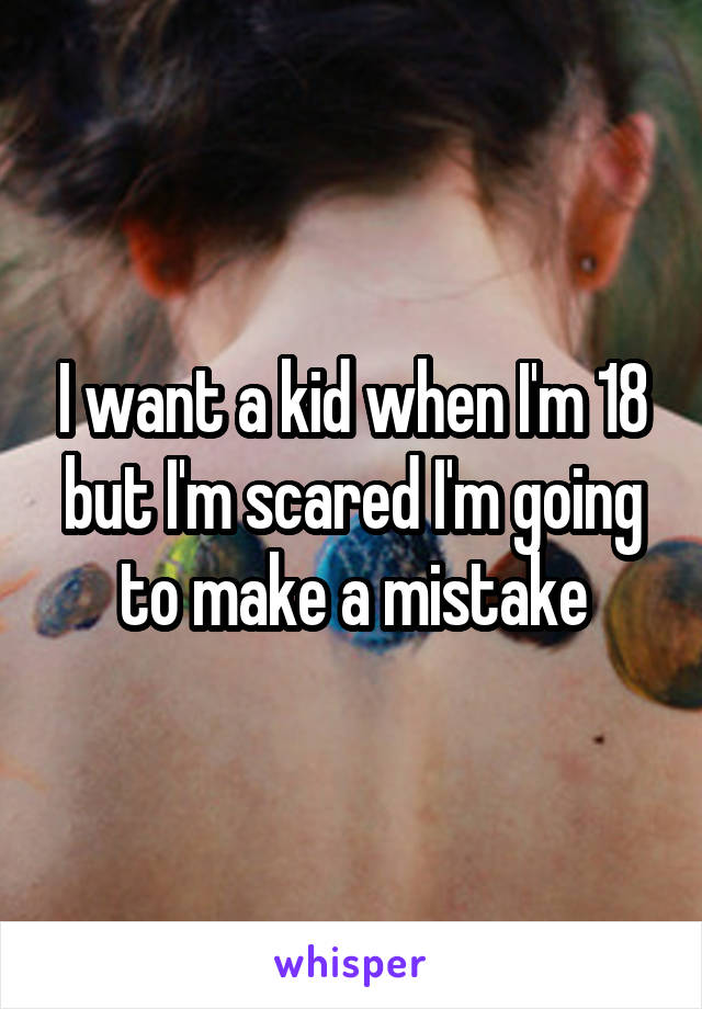 I want a kid when I'm 18 but I'm scared I'm going to make a mistake