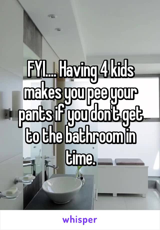 FYI.... Having 4 kids makes you pee your pants if you don't get to the bathroom in time.