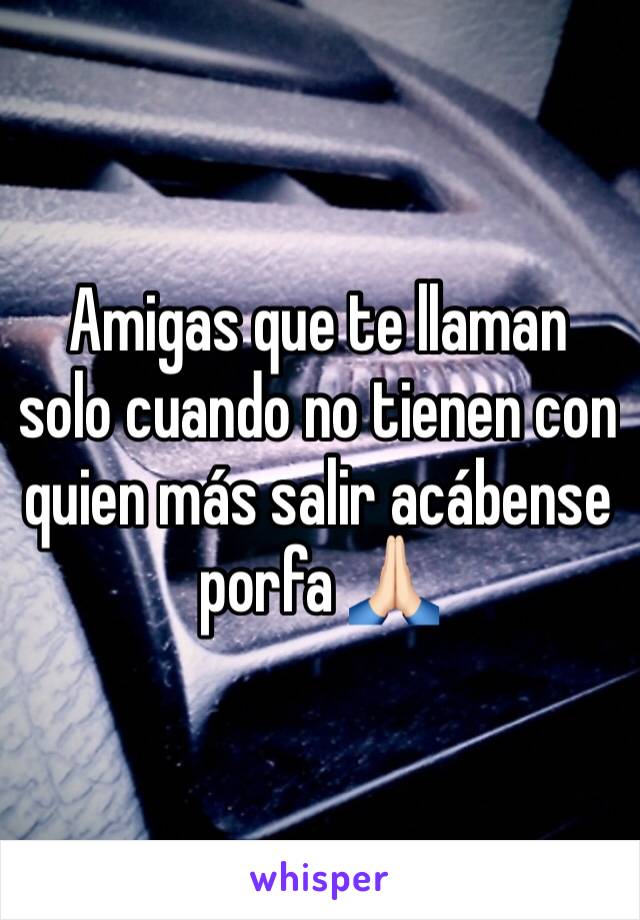 Amigas que te llaman solo cuando no tienen con quien más salir acábense porfa 🙏🏻