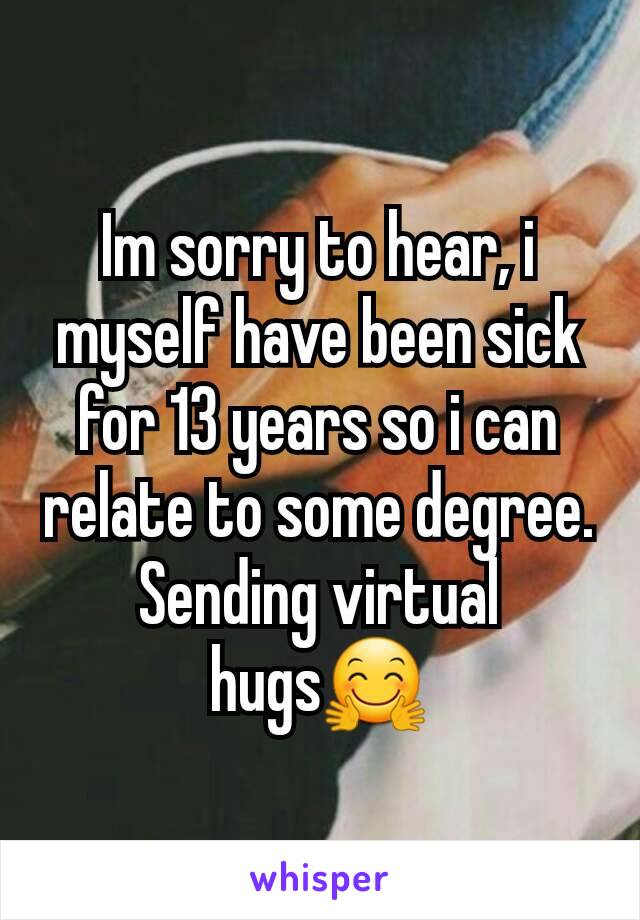 Im sorry to hear, i myself have been sick for 13 years so i can relate to some degree. Sending virtual hugs🤗