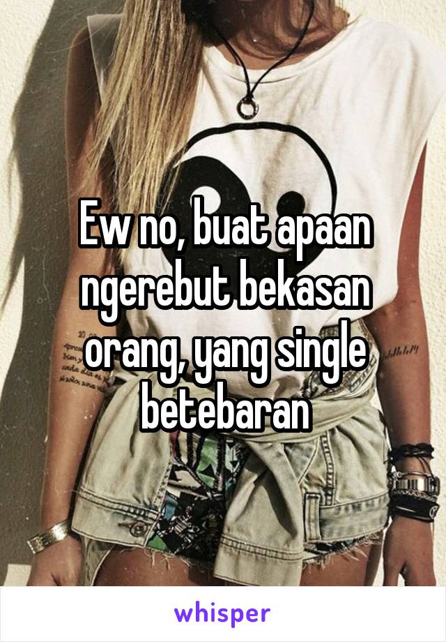 Ew no, buat apaan ngerebut bekasan orang, yang single betebaran