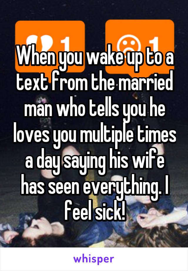 When you wake up to a text from the married man who tells you he loves you multiple times a day saying his wife has seen everything. I feel sick!