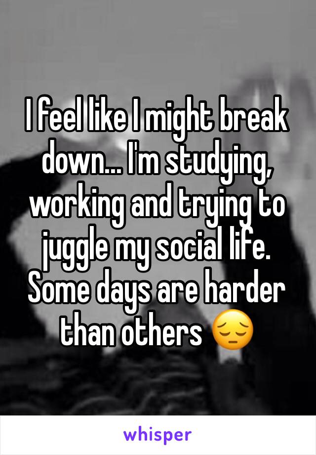 I feel like I might break down... I'm studying, working and trying to juggle my social life. Some days are harder than others 😔