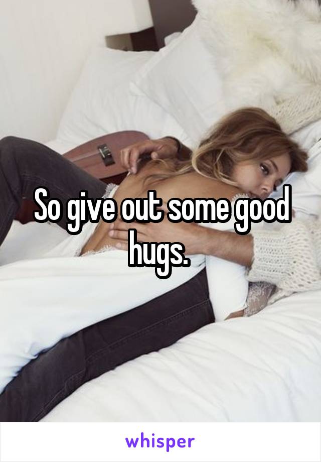 So give out some good hugs. 