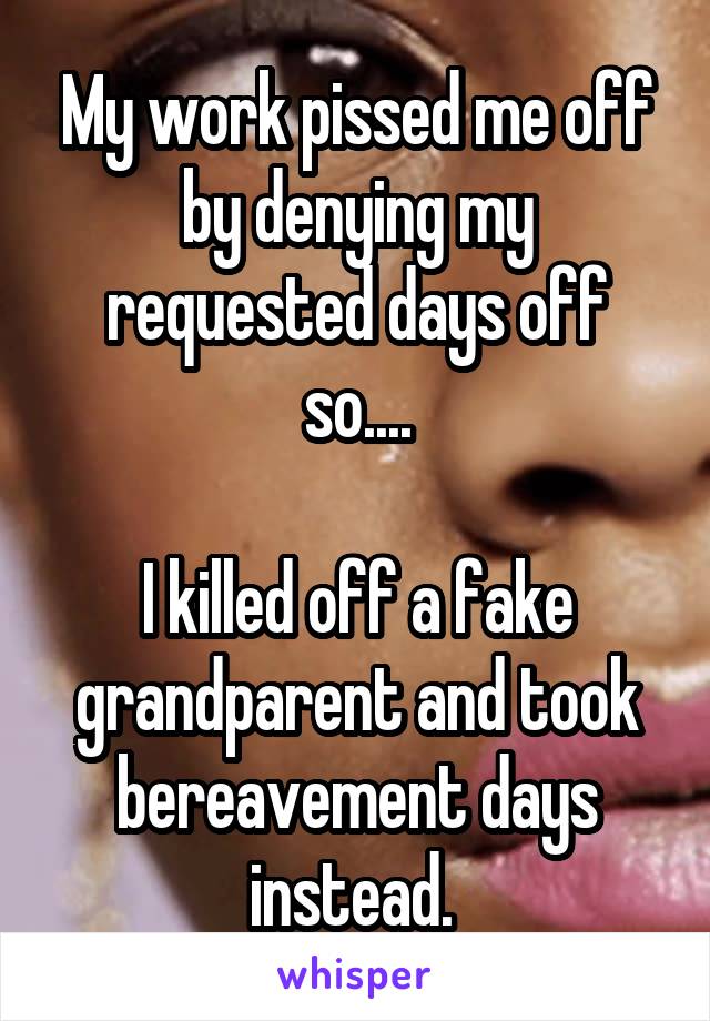 My work pissed me off by denying my requested days off so....

I killed off a fake grandparent and took bereavement days instead. 